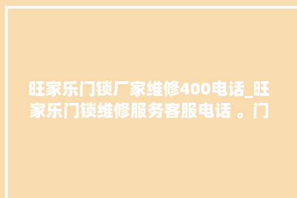 旺家乐门锁厂家维修400电话_旺家乐门锁维修服务客服电话 。门锁