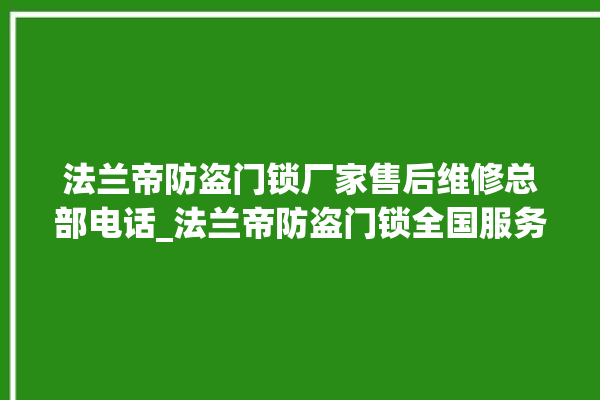 法兰帝防盗门锁厂家售后维修总部电话_法兰帝防盗门锁全国服务热线电话 。法兰