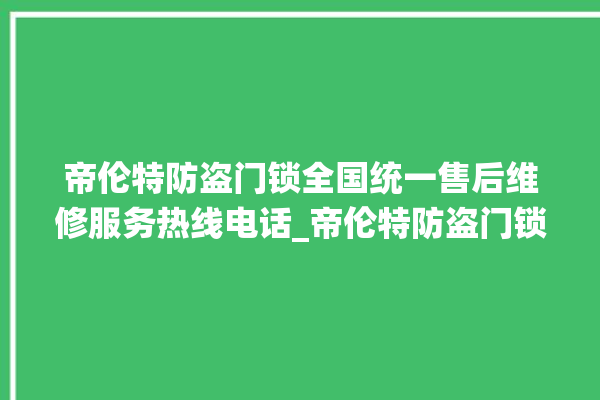 帝伦特防盗门锁全国统一售后维修服务热线电话_帝伦特防盗门锁服务电话24小时热线 。门锁