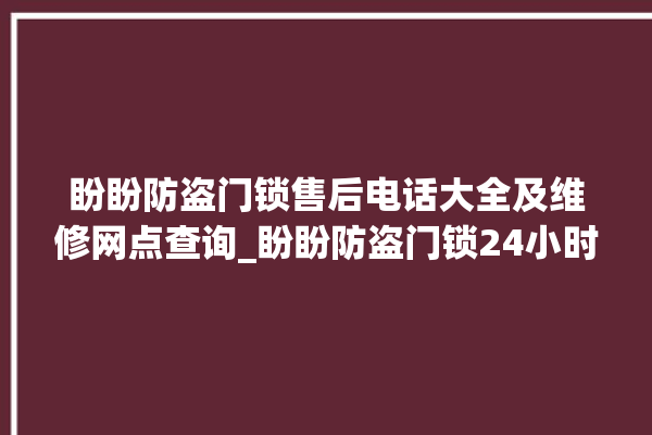 盼盼防盗门锁售后电话大全及维修网点查询_盼盼防盗门锁24小时服务热线电话 。盼盼