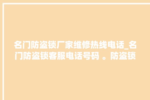 名门防盗锁厂家维修热线电话_名门防盗锁客服电话号码 。防盗锁