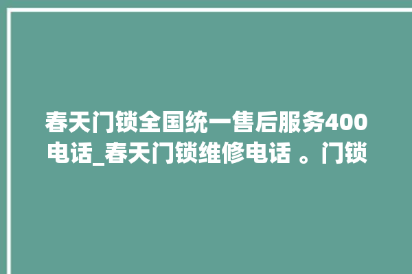 春天门锁全国统一售后服务400电话_春天门锁维修电话 。门锁