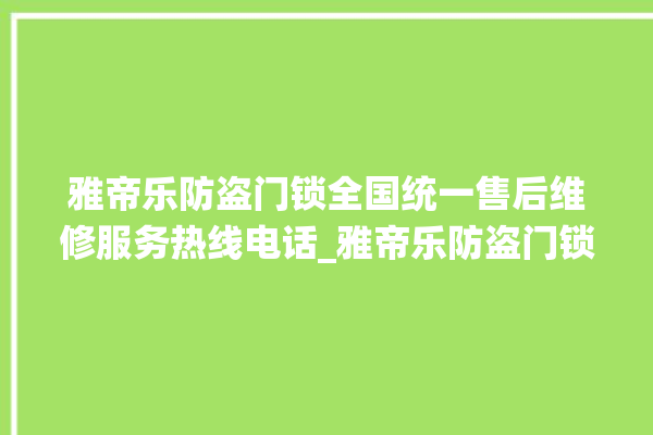 雅帝乐防盗门锁全国统一售后维修服务热线电话_雅帝乐防盗门锁厂家联系方式 。门锁