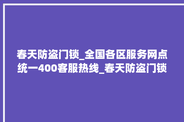 春天防盗门锁_全国各区服务网点统一400客服热线_春天防盗门锁维修电话 。门锁