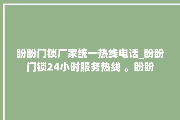 盼盼门锁厂家统一热线电话_盼盼门锁24小时服务热线 。盼盼