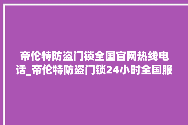 帝伦特防盗门锁全国官网热线电话_帝伦特防盗门锁24小时全国服务热线 。门锁