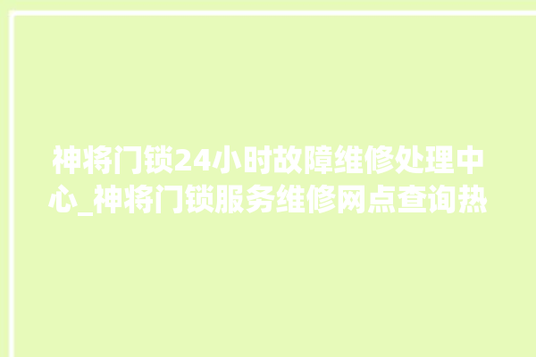 神将门锁24小时故障维修处理中心_神将门锁服务维修网点查询热线 。门锁