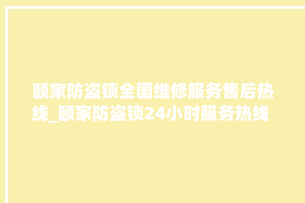 颐家防盗锁全国维修服务售后热线_颐家防盗锁24小时服务热线 。防盗锁