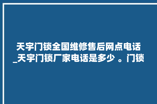 天宇门锁全国维修售后网点电话_天宇门锁厂家电话是多少 。门锁