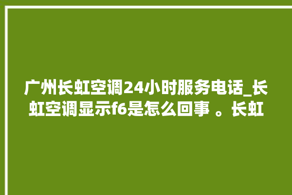 广州长虹空调24小时服务电话_长虹空调显示f6是怎么回事 。长虹空调