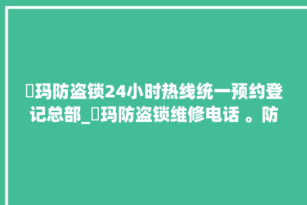 玥玛防盗锁24小时热线统一预约登记总部_玥玛防盗锁维修电话 。防盗锁