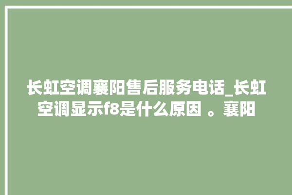 长虹空调襄阳售后服务电话_长虹空调显示f8是什么原因 。襄阳