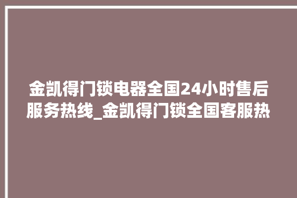 金凯得门锁电器全国24小时售后服务热线_金凯得门锁全国客服热线 。门锁