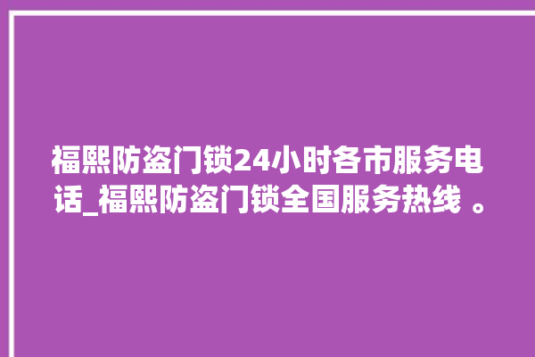 福熙防盗门锁24小时各市服务电话_福熙防盗门锁全国服务热线 。门锁