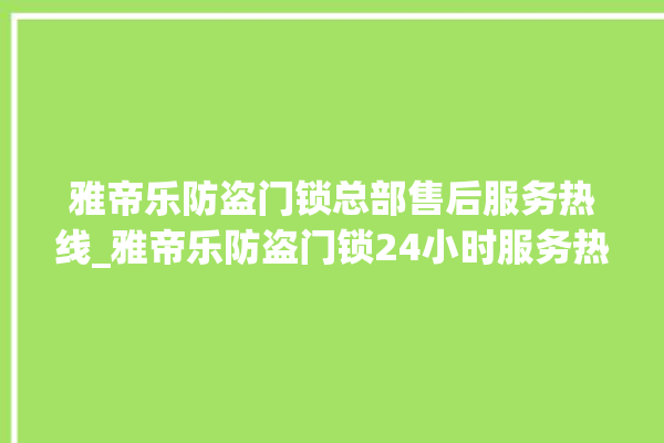 雅帝乐防盗门锁总部售后服务热线_雅帝乐防盗门锁24小时服务热线 。门锁