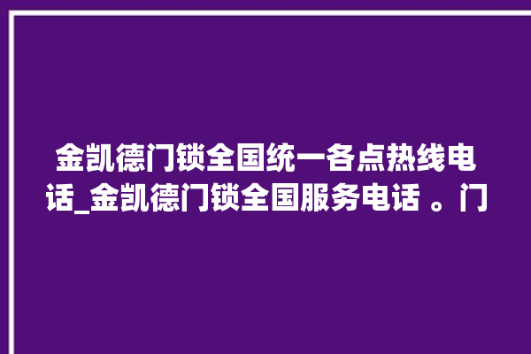 金凯德门锁全国统一各点热线电话_金凯德门锁全国服务电话 。门锁