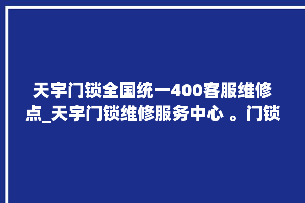 天宇门锁全国统一400客服维修点_天宇门锁维修服务中心 。门锁