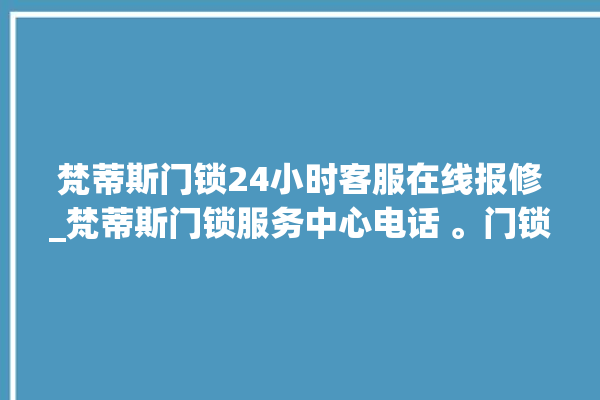 梵蒂斯门锁24小时客服在线报修_梵蒂斯门锁服务中心电话 。门锁