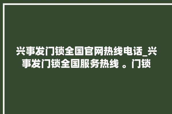 兴事发门锁全国官网热线电话_兴事发门锁全国服务热线 。门锁