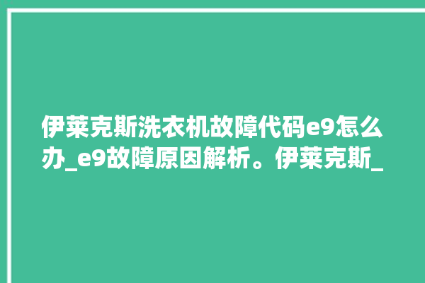 伊莱克斯洗衣机故障代码e9怎么办_e9故障原因解析。伊莱克斯_故障