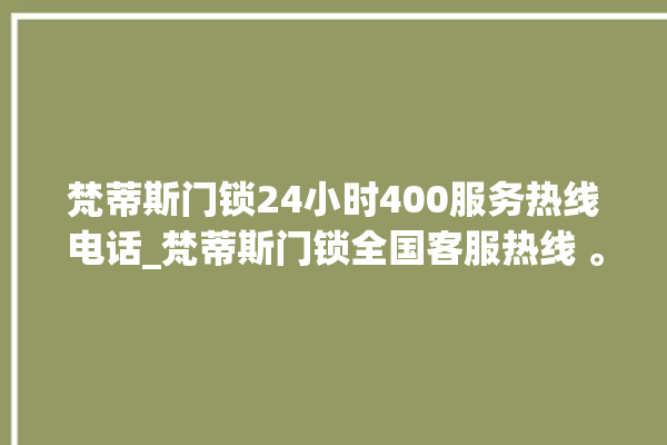 梵蒂斯门锁24小时400服务热线电话_梵蒂斯门锁全国客服热线 。门锁