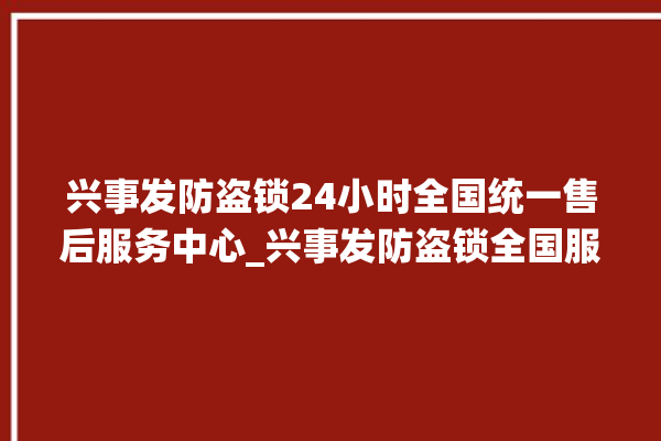 兴事发防盗锁24小时全国统一售后服务中心_兴事发防盗锁全国服务热线 。防盗锁