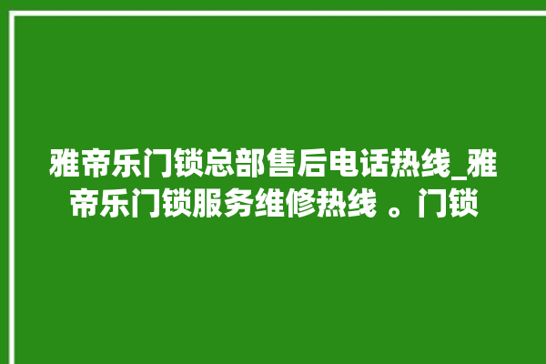 雅帝乐门锁总部售后电话热线_雅帝乐门锁服务维修热线 。门锁