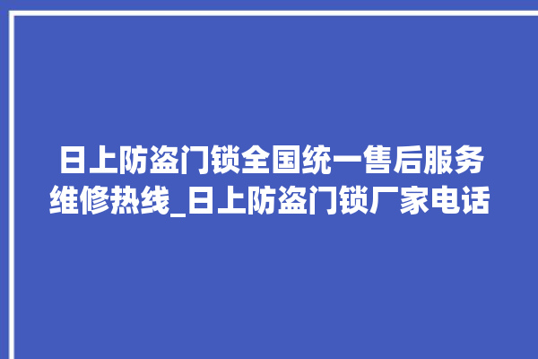 日上防盗门锁全国统一售后服务维修热线_日上防盗门锁厂家电话是多少 。门锁