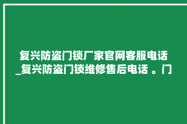 复兴防盗门锁厂家官网客服电话_复兴防盗门锁维修售后电话 。门锁