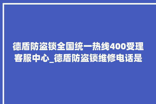 德盾防盗锁全国统一热线400受理客服中心_德盾防盗锁维修电话是多少 。防盗锁