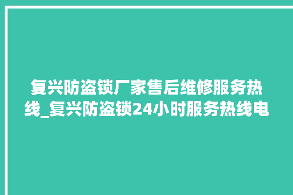 复兴防盗锁厂家售后维修服务热线_复兴防盗锁24小时服务热线电话 。防盗锁