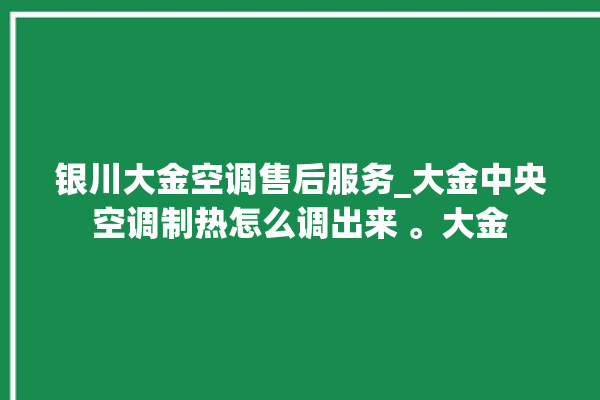 银川大金空调售后服务_大金中央空调制热怎么调出来 。大金