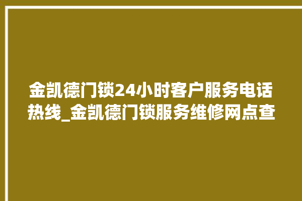 金凯德门锁24小时客户服务电话热线_金凯德门锁服务维修网点查询热线 。门锁