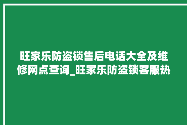 旺家乐防盗锁售后电话大全及维修网点查询_旺家乐防盗锁客服热线 。防盗锁