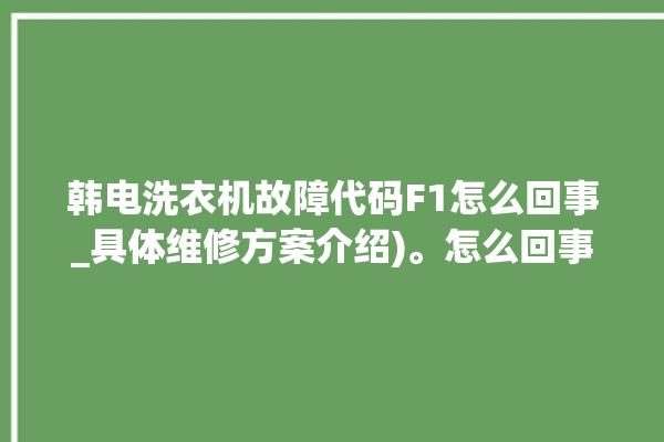 韩电洗衣机故障代码F1怎么回事_具体维修方案介绍)。怎么回事_洗衣机