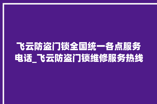 飞云防盗门锁全国统一各点服务电话_飞云防盗门锁维修服务热线 。门锁