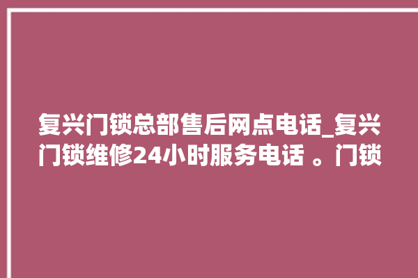 复兴门锁总部售后网点电话_复兴门锁维修24小时服务电话 。门锁