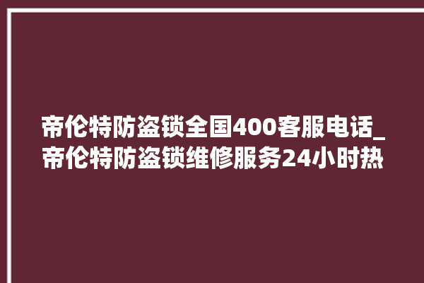 帝伦特防盗锁全国400客服电话_帝伦特防盗锁维修服务24小时热线 。防盗锁