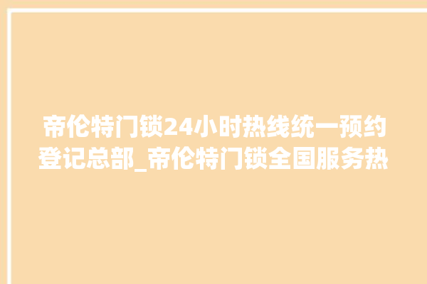 帝伦特门锁24小时热线统一预约登记总部_帝伦特门锁全国服务热线 。门锁