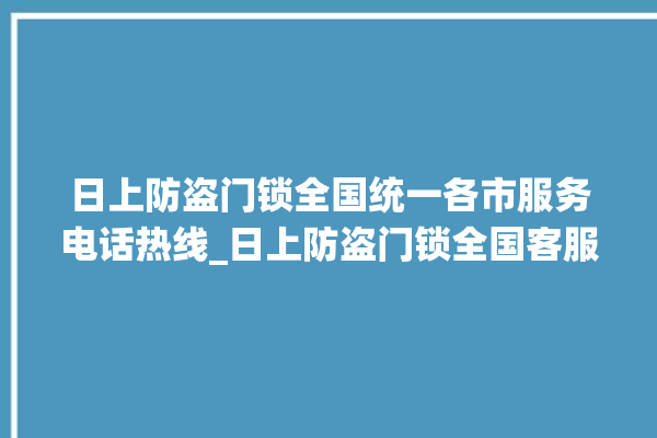 日上防盗门锁全国统一各市服务电话热线_日上防盗门锁全国客服电话 。门锁