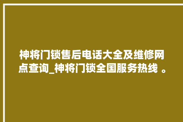 神将门锁售后电话大全及维修网点查询_神将门锁全国服务热线 。门锁