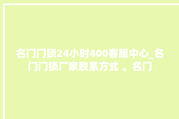 名门门锁24小时400客服中心_名门门锁厂家联系方式 。名门