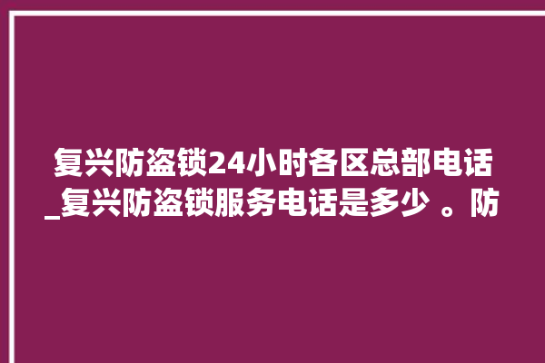 复兴防盗锁24小时各区总部电话_复兴防盗锁服务电话是多少 。防盗锁