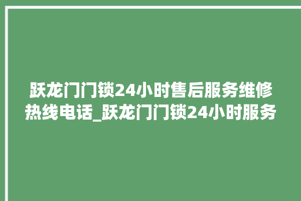 跃龙门门锁24小时售后服务维修热线电话_跃龙门门锁24小时服务热线 。门锁