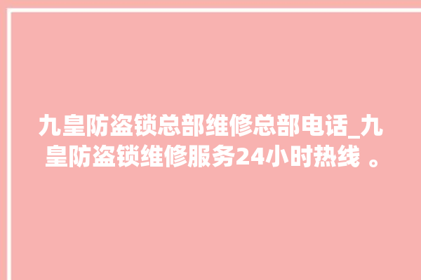 九皇防盗锁总部维修总部电话_九皇防盗锁维修服务24小时热线 。防盗锁