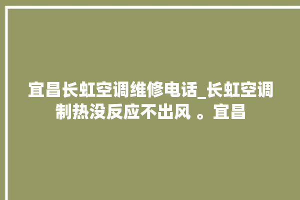 宜昌长虹空调维修电话_长虹空调制热没反应不出风 。宜昌