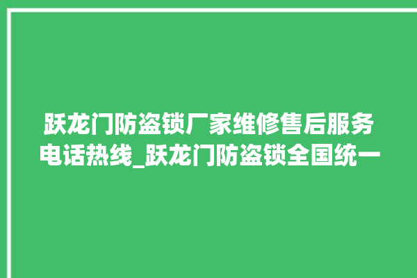 跃龙门防盗锁厂家维修售后服务电话热线_跃龙门防盗锁全国统一服务热线 。防盗锁