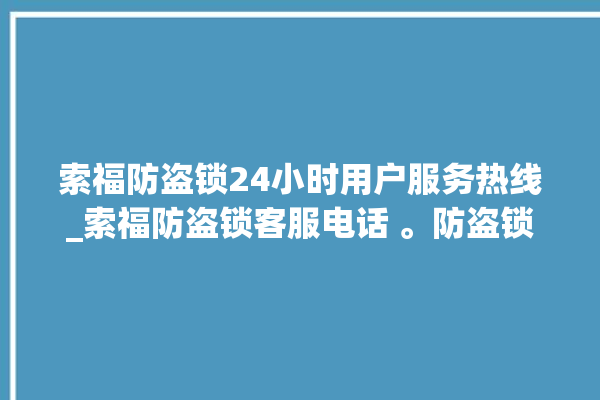 索福防盗锁24小时用户服务热线_索福防盗锁客服电话 。防盗锁