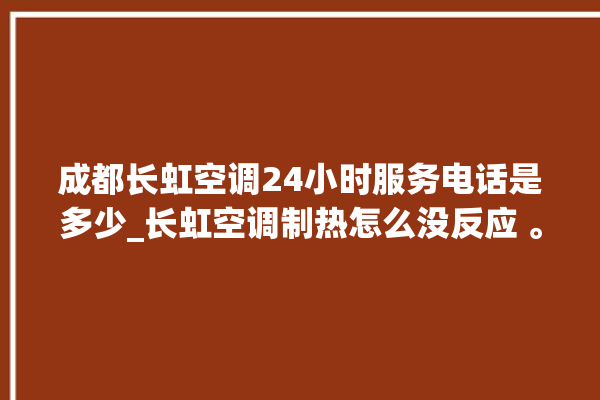 成都长虹空调24小时服务电话是多少_长虹空调制热怎么没反应 。长虹空调