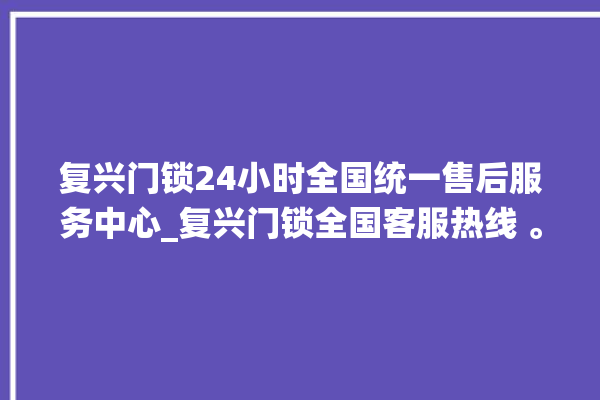 复兴门锁24小时全国统一售后服务中心_复兴门锁全国客服热线 。门锁